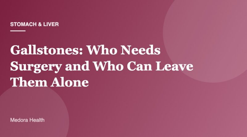 Gallstones: Who Needs Surgery and Who Can Leave Them Alone