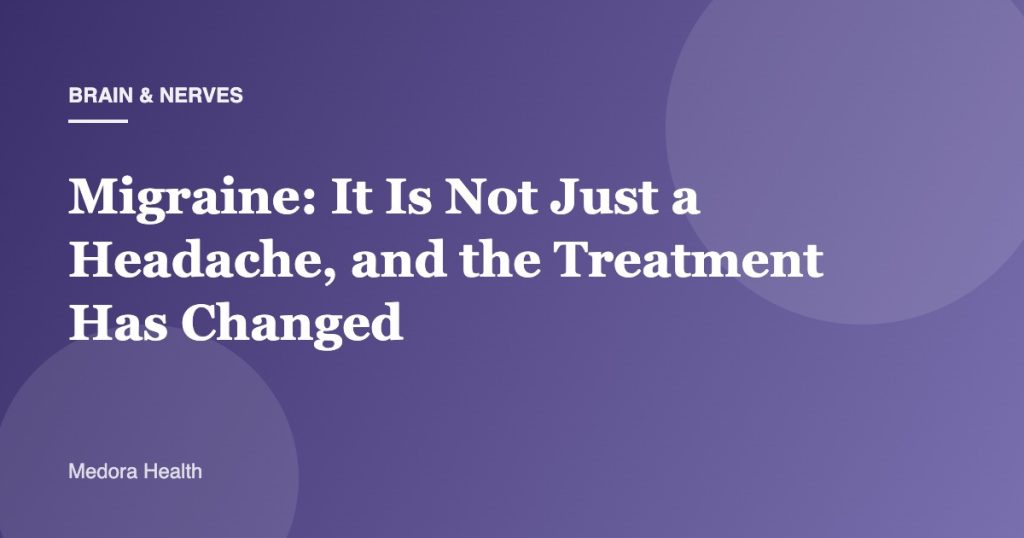 Migraine: It Is Not Just a Headache, and the Treatment Has Changed