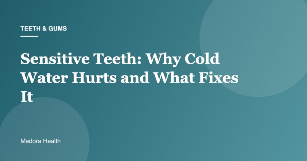 Sensitive Teeth: Why Cold Water Hurts and What Fixes It